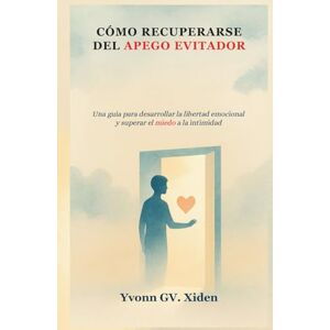 GV. Xiden, Yvonn CÓMO RECUPERARSE DEL APEGO EVITADOR: Una guía para desarrollar la libertad emocional y superar el miedo a la intimidad GV. Xiden, Yvonn CÓMO RECUPERARSE DEL APEGO EVITADOR: Una guía para desarrollar la libertad emocional y superar el miedo a la intimidad