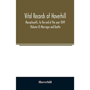 Haverhill Vital records of , Massachusetts, to the end of the year 1849 (Volume II) Marriages and Deaths Haverhill Vital records of , Massachusetts, to the end of the year 1849 (Volume II) Marriages and Deaths