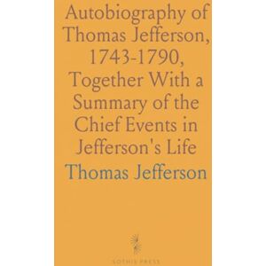 Thomas, Jefferson Autobiography of Thomas Jefferson, 1743-1790, Together With a Summary of the Chief Events in Jefferson's Life Thomas, Jefferson Autobiography of Thomas Jefferson, 1743-1790, Together With a Summary of the Chief Events in Jefferson's Life