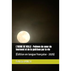 IANCU, Felicia L’HEURE DE VEILLE Poèmes du cœur du tourment et de la guérison par la vie: (Édition en langue française 2025) (SONG FOR LIFE) IANCU, Felicia L’HEURE DE VEILLE Poèmes du cœur du tourment et de la guérison par la vie: (Édition en langue française 2025) (SONG FOR LIFE)