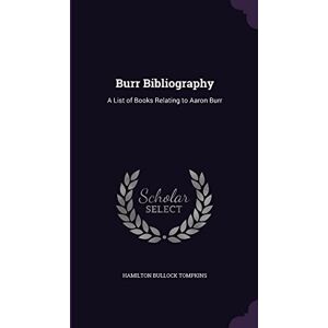 Tompkins, Hamilton Bullock Burr Bibliography: A List of Books Relating to Aaron Burr Tompkins, Hamilton Bullock Burr Bibliography: A List of Books Relating to Aaron Burr