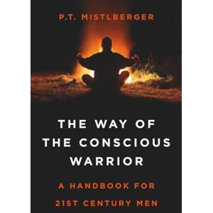 Mistlberger, P. T. The Way of the Conscious Warrior: A Handbook For 21st Century Men Mistlberger, P. T. The Way of the Conscious Warrior: A Handbook For 21st Century Men