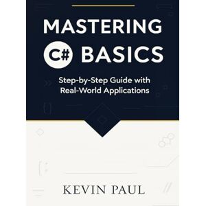 Paul, Kevin Mastering C# Basics: Step-by-Step Guide with Real-World Applications Paul, Kevin Mastering C# Basics: Step-by-Step Guide with Real-World Applications