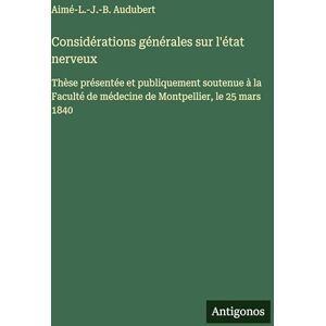 Audubert, Aimé-L -J -B Considérations générales sur l'état nerveux: Thèse présentée et publiquement soutenue à la Faculté de médecine de Montpellier, le 25 mars 1840 Audubert, Aimé-L -J -B Considérations générales sur l'état nerveux: Thèse présentée et publiquement soutenue à la Faculté de médecine de Montpellier, le 25 mars 1840