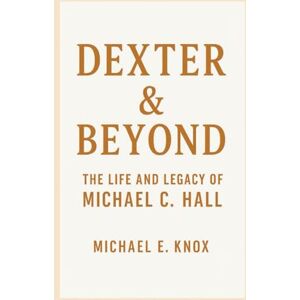 E. Knox, Michael DEXTER & BEYOND: The Life and Legacy of Michael C. Hall E. Knox, Michael DEXTER & BEYOND: The Life and Legacy of Michael C. Hall
