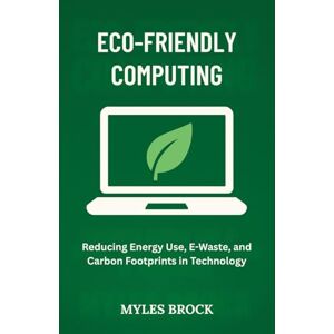 Brock, Myles Eco-Friendly Computing: Reducing Energy Use, E-Waste, and Carbon Footprints in Technology Brock, Myles Eco-Friendly Computing: Reducing Energy Use, E-Waste, and Carbon Footprints in Technology