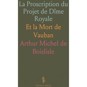 Arthur Michel de, Boislisle La Proscription du Projet de Dîme Royale: Et la Mort de Vauban Arthur Michel de, Boislisle La Proscription du Projet de Dîme Royale: Et la Mort de Vauban
