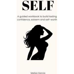 Garcia, Melisa Self-Confidence, Self-Esteem & Self-Worth: A 16-Week Guided Workbook Garcia, Melisa Self-Confidence, Self-Esteem & Self-Worth: A 16-Week Guided Workbook