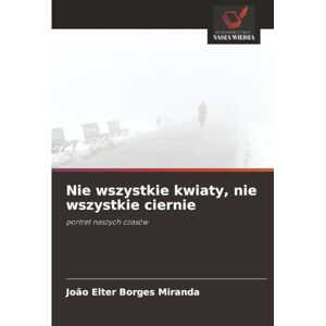 Borges Miranda, João Elter Nie wszystkie kwiaty, nie wszystkie ciernie: portret naszych czasów Borges Miranda, João Elter Nie wszystkie kwiaty, nie wszystkie ciernie: portret naszych czasów