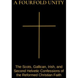Press, Theophany A Fourfold Unity: The Scots, Gallican, Irish, and Second Helvetic Confessions of the Reformed Christian Faith Press, Theophany A Fourfold Unity: The Scots, Gallican, Irish, and Second Helvetic Confessions of the Reformed Christian Faith