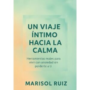 Ruiz, Marisol Un viaje íntimo hacia la calma: Herramientas reales para vivir con ansiedad sin perderte a ti Ruiz, Marisol Un viaje íntimo hacia la calma: Herramientas reales para vivir con ansiedad sin perderte a ti