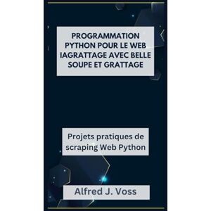 Voss PROGRAMMATION PYTHON POUR LE WEB IAGRATTAGE AVEC BELLE SOUPE ET GRATTAGE: Projets pratiques de scraping Web Python Voss PROGRAMMATION PYTHON POUR LE WEB IAGRATTAGE AVEC BELLE SOUPE ET GRATTAGE: Projets pratiques de scraping Web Python