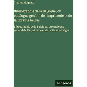 Muquardt, Charles Bibliographie de la Belgique, ou catalogue général de l'imprimerie et de la librairie belges: Bibliographie de la Belgique, ou catalogue général de l'imprimerie et de la librairie belges Muquardt, Charles Bibliographie de la Belgique, ou catalogue général de l'imprimerie et de la librairie belges: Bibliographie de la Belgique, ou catalogue général de l'imprimerie et de la librairie belges