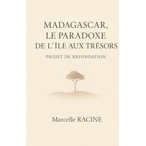 RACINE, MARCELLE Madagascar, le paradoxe de l'ile aux trésors: Projet de refondation: Solutions concrètes pour bâtir un avenir prospère et durable à Madagascar RACINE, MARCELLE Madagascar, le paradoxe de l'ile aux trésors: Projet de refondation: Solutions concrètes pour bâtir un avenir prospère et durable à Madagascar