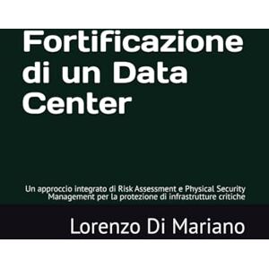 Di Mariano, Lorenzo Fortificazione di un Data Center: Un approccio integrato di Risk Assessment e Physical Security Management per la protezione di infrastrutture critiche Di Mariano, Lorenzo Fortificazione di un Data Center: Un approccio integrato di Risk Assessment e Physical Security Management per la protezione di infrastrutture critiche