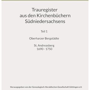 Trauregister aus den Kirchenbüchern Südniedersachsens: Teil 1 Oberharzer Bergstädte St. Andreasberg 1690 1750 Trauregister aus den Kirchenbüchern Südniedersachsens: Teil 1 Oberharzer Bergstädte St. Andreasberg 1690 1750