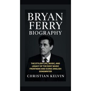Kelvin, Christian BRYAN FERRY BIOGRAPHY: The Stylish Life, Music, and Legacy of the Roxy Music Frontman and Iconic English Songwriter Kelvin, Christian BRYAN FERRY BIOGRAPHY: The Stylish Life, Music, and Legacy of the Roxy Music Frontman and Iconic English Songwriter