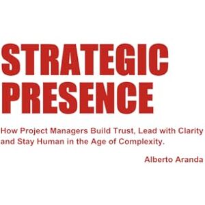 Aranda, Alberto Jose STRATEGIC PRESENCE: How Project Managers Build Trust, Lead with Clarity and Stay Human in the Age of Complexity Aranda, Alberto Jose STRATEGIC PRESENCE: How Project Managers Build Trust, Lead with Clarity and Stay Human in the Age of Complexity