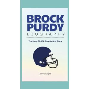 J. Knight, Jerry BROCK PURDY BIOGRAPHY: The Story Of Grit, Growth, And Glory J. Knight, Jerry BROCK PURDY BIOGRAPHY: The Story Of Grit, Growth, And Glory