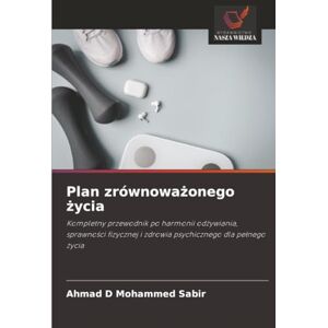 Mohammed Sabir, Ahmad D Plan zrównoważonego życia: Kompletny przewodnik po harmonii odżywiania, sprawności fizycznej i zdrowia psychicznego dla pełnego życia: Kompletny ... i zdrowia psychicznego dla pe¿nego ¿ycia Mohammed Sabir, Ahmad D Plan zrównoważonego życia: Kompletny przewodnik po harmonii odżywiania, sprawności fizycznej i zdrowia psychicznego dla pełnego życia: Kompletny ... i zdrowia psychicznego dla pe¿nego ¿ycia