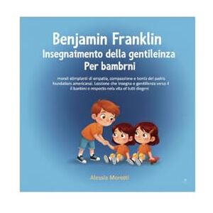 Moretti, Alessia Benjamin Franklin Insegnamento della gentilezza Per bambini: morali stimolanti di empatia, compassione e bontà dei padri fondatori americani. Lezione che insegna la gentilezza verso i bambini e il ris Moretti, Alessia Benjamin Franklin Insegnamento della gentilezza Per bambini: morali stimolanti di empatia, compassione e bontà dei padri fondatori americani. Lezione che insegna la gentilezza verso i bambini e il ris
