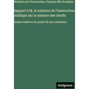Roudaire, François Élie Rapport à M. le ministre de l'instruction publique sur la mission des chotts: Études relatives au projet de mer intérieure Roudaire, François Élie Rapport à M. le ministre de l'instruction publique sur la mission des chotts: Études relatives au projet de mer intérieure