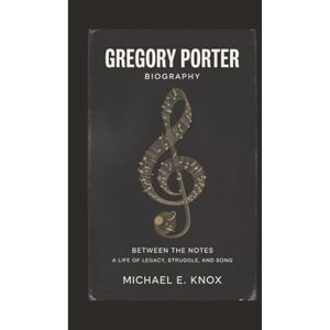 E. Knox, Michael GREGORY PORTER BIOGRAPHY: Between The Notes A Life Of Legacy, Struggle, And Song E. Knox, Michael GREGORY PORTER BIOGRAPHY: Between The Notes A Life Of Legacy, Struggle, And Song