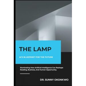 Okonkwo, Dr Sunny N. THE LAMP: AI’s Blueprint for the Future Okonkwo, Dr Sunny N. THE LAMP: AI’s Blueprint for the Future