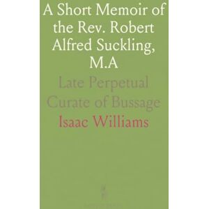 Isaac, Williams A Short Memoir of the Rev. Robert Alfred Suckling, M.A: Late Perpetual Curate of Bussage Isaac, Williams A Short Memoir of the Rev. Robert Alfred Suckling, M.A: Late Perpetual Curate of Bussage