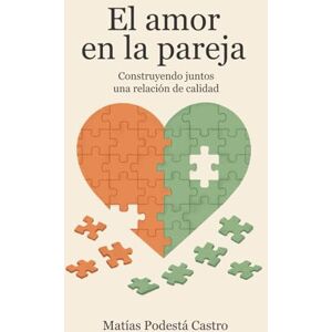Podestá Castro, Matías EL AMOR EN LA PAREJA: Construyendo juntos una relación de calidad Podestá Castro, Matías EL AMOR EN LA PAREJA: Construyendo juntos una relación de calidad