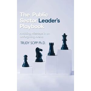 Sopp PH D, Trudy The Public Sector Leader's Playbook: Avoiding Missteps in an Unforgiving Arena Sopp PH D, Trudy The Public Sector Leader's Playbook: Avoiding Missteps in an Unforgiving Arena