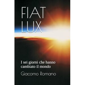 Romano, Giacomo FIAT LUX: I sei giorni che hanno cambiato il mondo Romano, Giacomo FIAT LUX: I sei giorni che hanno cambiato il mondo