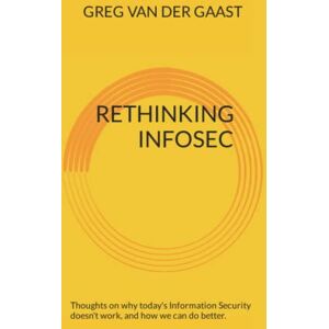 van der Gaast, Greg Rethinking InfoSec: Thoughts on why today's Information Security doesn't work, and how we can do better.: 1 (InfoSec Leadership) van der Gaast, Greg Rethinking InfoSec: Thoughts on why today's Information Security doesn't work, and how we can do better.: 1 (InfoSec Leadership)