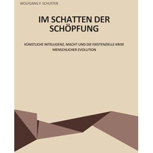 Schuster, Wolfgang F. Im Schatten der Schöpfung: Künstliche Intelligenz, Macht und die existentielle Krise menschlicher Evolution Schuster, Wolfgang F. Im Schatten der Schöpfung: Künstliche Intelligenz, Macht und die existentielle Krise menschlicher Evolution