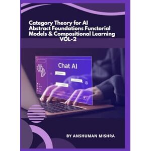 Mishra, Anshuman Category Theory for AI Abstract Foundations Functorial Models & Compositional Learning VOL-2 (AI & New Age Math) Mishra, Anshuman Category Theory for AI Abstract Foundations Functorial Models & Compositional Learning VOL-2 (AI & New Age Math)
