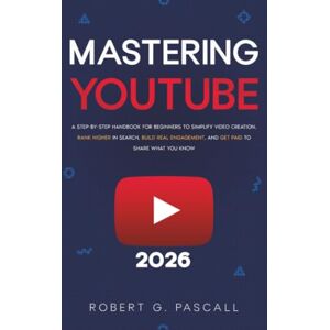 Pascall, Robert G. Mastering YouTube: A Step-by-Step Handbook for Beginners to Simplify Video Creation, Rank Higher in Search, Build Real Engagement, and Get Paid to Share What You Know Pascall, Robert G. Mastering YouTube: A Step-by-Step Handbook for Beginners to Simplify Video Creation, Rank Higher in Search, Build Real Engagement, and Get Paid to Share What You Know