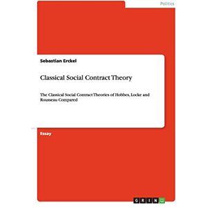 Erckel, Sebastian Classical Social Contract Theory: The Classical Social Contract Theories of Hobbes, Locke and Rousseau Compared Erckel, Sebastian Classical Social Contract Theory: The Classical Social Contract Theories of Hobbes, Locke and Rousseau Compared