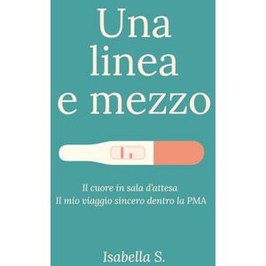 S., Isabella Una linea e mezzo: Il cuore in sala d’attesa. Il mio viaggio sincero dentro la PMA S., Isabella Una linea e mezzo: Il cuore in sala d’attesa. Il mio viaggio sincero dentro la PMA