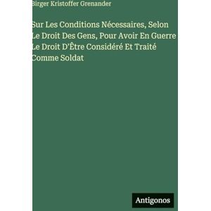 Grenander, Birger Kristoffer Sur Les Conditions Nécessaires, Selon Le Droit Des Gens, Pour Avoir En Guerre Le Droit D'Être Considéré Et Traité Comme Soldat Grenander, Birger Kristoffer Sur Les Conditions Nécessaires, Selon Le Droit Des Gens, Pour Avoir En Guerre Le Droit D'Être Considéré Et Traité Comme Soldat