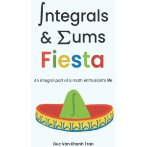 Tran, Duc Van Khanh Integrals and Sums Fiesta: An Integral Part of a Math Enthusiast's Life Tran, Duc Van Khanh Integrals and Sums Fiesta: An Integral Part of a Math Enthusiast's Life