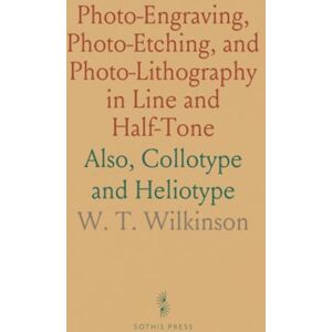 W. T., Wilkinson Photo-Engraving, Photo-Etching, and Photo-Lithography in Line and Half-Tone: Also, Collotype and Heliotype W. T., Wilkinson Photo-Engraving, Photo-Etching, and Photo-Lithography in Line and Half-Tone: Also, Collotype and Heliotype