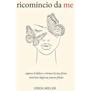 Miller, Linda Ricomincio Da Me: Supera il Dolore e Ritrova la Tua Forza Interiore Dopo un Amore Finito Miller, Linda Ricomincio Da Me: Supera il Dolore e Ritrova la Tua Forza Interiore Dopo un Amore Finito