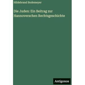 Bodemeyer, Hildebrand Die Juden: Ein Beitrag zur Hannoverschen Rechtsgeschichte Bodemeyer, Hildebrand Die Juden: Ein Beitrag zur Hannoverschen Rechtsgeschichte
