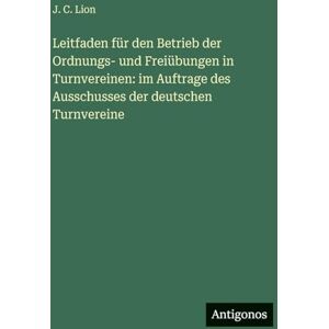 Lion, J. C. Leitfaden für den Betrieb der Ordnungs- und Freiübungen in Turnvereinen: im Auftrage des Ausschusses der deutschen Turnvereine Lion, J. C. Leitfaden für den Betrieb der Ordnungs- und Freiübungen in Turnvereinen: im Auftrage des Ausschusses der deutschen Turnvereine