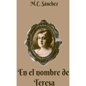 Sánchez, M.C. En el nombre de Teresa (Vidas recordadas con retazos de la historia) Sánchez, M.C. En el nombre de Teresa (Vidas recordadas con retazos de la historia)