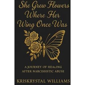 Williams, Kriskrystal She Grew Flowers Where Her Wing Once Was: A Journey Of Healing After Narcissistic Abuse Williams, Kriskrystal She Grew Flowers Where Her Wing Once Was: A Journey Of Healing After Narcissistic Abuse