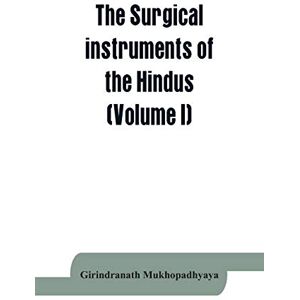 Mukhopadhyaya, Girindranath The surgical instruments of the Hindus with a comparative study of the surgical instruments of the Greek, Roman, Arab and the modern Eouropean surgeons (Volume I) Mukhopadhyaya, Girindranath The surgical instruments of the Hindus with a comparative study of the surgical instruments of the Greek, Roman, Arab and the modern Eouropean surgeons (Volume I)