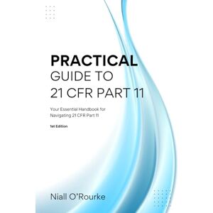 O'Rourke, Mr Niall Practical Guide to 21 CFR Part 11: Your Essential Handbook for Navigating 21 CFR Part 11 O'Rourke, Mr Niall Practical Guide to 21 CFR Part 11: Your Essential Handbook for Navigating 21 CFR Part 11