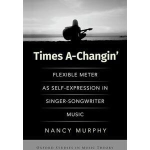Murphy, Nancy Times A-Changin': Flexible Meter as Self-Expression in Singer-Songwriter Music (OXFORD STUDIES IN MUSIC THEORY) Murphy, Nancy Times A-Changin': Flexible Meter as Self-Expression in Singer-Songwriter Music (OXFORD STUDIES IN MUSIC THEORY)