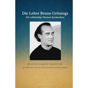 Brunner, Markus Christian Matthias Die Lehre Bruno Grönings – Die vollständige Themen-Konkordanz: Alle zentralen Aussagen der Originalvorträge, geordnet nach Themen und mit exakten Quellenangaben Brunner, Markus Christian Matthias Die Lehre Bruno Grönings – Die vollständige Themen-Konkordanz: Alle zentralen Aussagen der Originalvorträge, geordnet nach Themen und mit exakten Quellenangaben